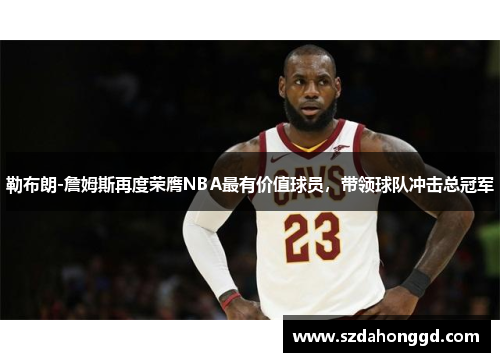 勒布朗-詹姆斯再度荣膺NBA最有价值球员，带领球队冲击总冠军